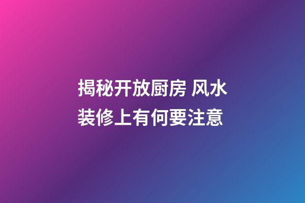 揭秘开放厨房 风水装修上有何要注意